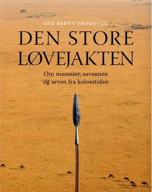 Omslag: "Den store løvejakten : om maasaier, savannen og arven fra kolonitiden" av Ole Bernt Frøshaug